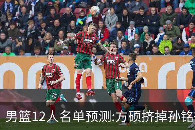 男篮12人名单预测:方硕挤掉孙铭徽 曾凡博无缘
